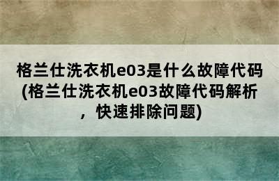 格兰仕洗衣机e03是什么故障代码(格兰仕洗衣机e03故障代码解析，快速排除问题)