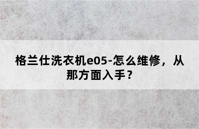 格兰仕洗衣机e05-怎么维修，从那方面入手？