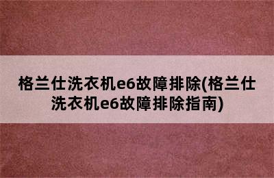 格兰仕洗衣机e6故障排除(格兰仕洗衣机e6故障排除指南)