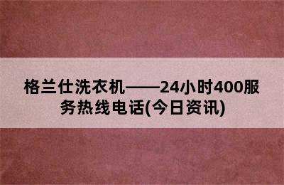 格兰仕洗衣机——24小时400服务热线电话(今日资讯)