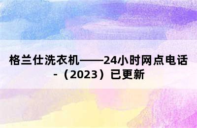 格兰仕洗衣机——24小时网点电话-（2023）已更新