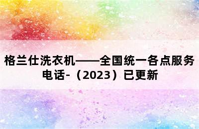 格兰仕洗衣机——全国统一各点服务电话-（2023）已更新