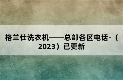 格兰仕洗衣机——总部各区电话-（2023）已更新