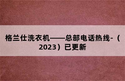 格兰仕洗衣机——总部电话热线-（2023）已更新