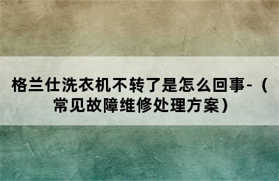 格兰仕洗衣机不转了是怎么回事-（常见故障维修处理方案）