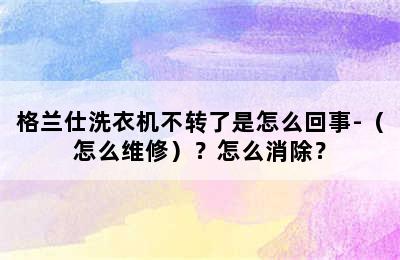 格兰仕洗衣机不转了是怎么回事-（怎么维修）？怎么消除？