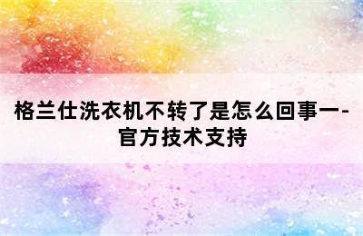 格兰仕洗衣机不转了是怎么回事一-官方技术支持