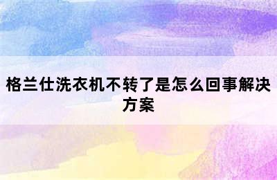 格兰仕洗衣机不转了是怎么回事解决方案