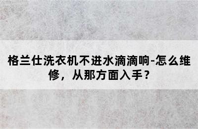 格兰仕洗衣机不进水滴滴响-怎么维修，从那方面入手？