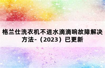 格兰仕洗衣机不进水滴滴响故障解决方法-（2023）已更新