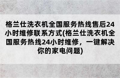 格兰仕洗衣机全国服务热线售后24小时维修联系方式(格兰仕洗衣机全国服务热线24小时维修，一键解决你的家电问题)