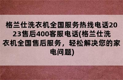 格兰仕洗衣机全国服务热线电话2023售后400客服电话(格兰仕洗衣机全国售后服务，轻松解决您的家电问题)