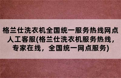 格兰仕洗衣机全国统一服务热线网点人工客服(格兰仕洗衣机服务热线，专家在线，全国统一网点服务)