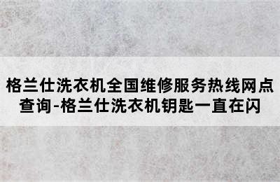 格兰仕洗衣机全国维修服务热线网点查询-格兰仕洗衣机钥匙一直在闪