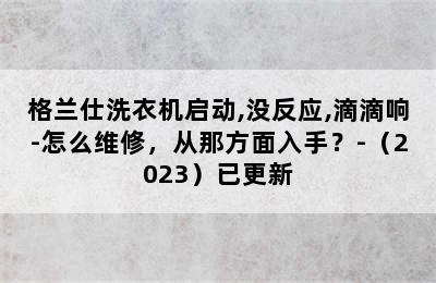 格兰仕洗衣机启动,没反应,滴滴响-怎么维修，从那方面入手？-（2023）已更新