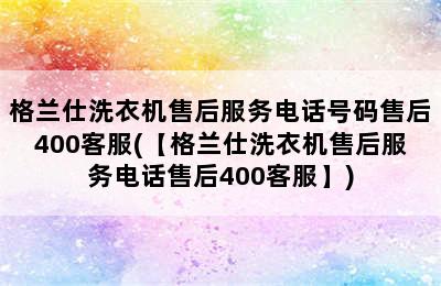 格兰仕洗衣机售后服务电话号码售后400客服(【格兰仕洗衣机售后服务电话售后400客服】)