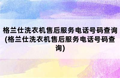 格兰仕洗衣机售后服务电话号码查询(格兰仕洗衣机售后服务电话号码查询)