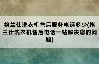 格兰仕洗衣机售后服务电话多少(格兰仕洗衣机售后电话一站解决您的问题)