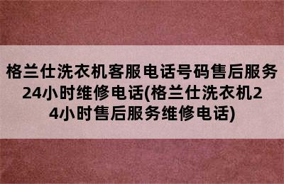 格兰仕洗衣机客服电话号码售后服务24小时维修电话(格兰仕洗衣机24小时售后服务维修电话)