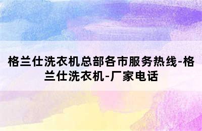 格兰仕洗衣机总部各市服务热线-格兰仕洗衣机-厂家电话