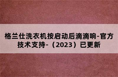 格兰仕洗衣机按启动后滴滴响-官方技术支持-（2023）已更新