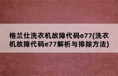 格兰仕洗衣机故障代码e77(洗衣机故障代码e77解析与排除方法)