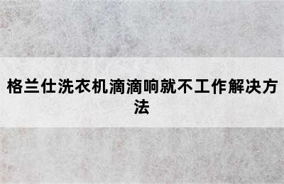 格兰仕洗衣机滴滴响就不工作解决方法