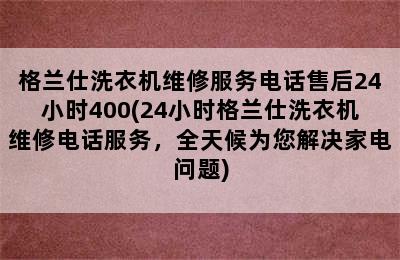 格兰仕洗衣机维修服务电话售后24小时400(24小时格兰仕洗衣机维修电话服务，全天候为您解决家电问题)