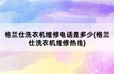 格兰仕洗衣机维修电话是多少(格兰仕洗衣机维修热线)