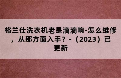 格兰仕洗衣机老是滴滴响-怎么维修，从那方面入手？-（2023）已更新