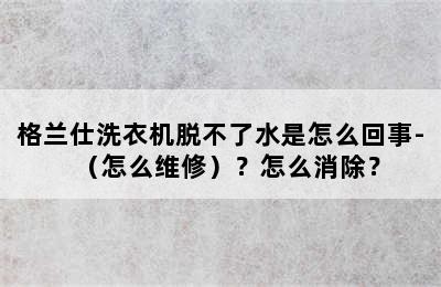 格兰仕洗衣机脱不了水是怎么回事-（怎么维修）？怎么消除？