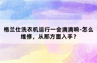 格兰仕洗衣机运行一会滴滴响-怎么维修，从那方面入手？