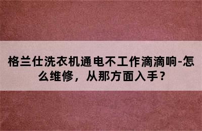 格兰仕洗衣机通电不工作滴滴响-怎么维修，从那方面入手？