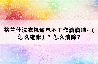 格兰仕洗衣机通电不工作滴滴响-（怎么维修）？怎么消除？