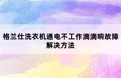 格兰仕洗衣机通电不工作滴滴响故障解决方法