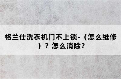 格兰仕洗衣机门不上锁-（怎么维修）？怎么消除？