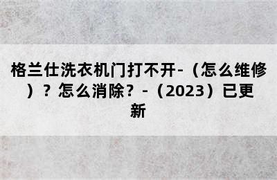 格兰仕洗衣机门打不开-（怎么维修）？怎么消除？-（2023）已更新