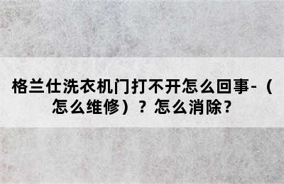 格兰仕洗衣机门打不开怎么回事-（怎么维修）？怎么消除？