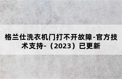 格兰仕洗衣机门打不开故障-官方技术支持-（2023）已更新