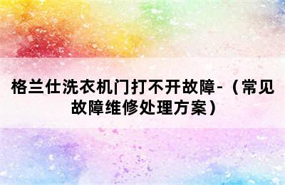 格兰仕洗衣机门打不开故障-（常见故障维修处理方案）