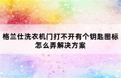 格兰仕洗衣机门打不开有个钥匙图标怎么弄解决方案