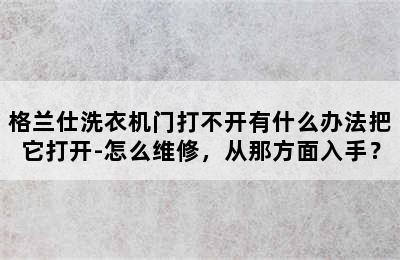 格兰仕洗衣机门打不开有什么办法把它打开-怎么维修，从那方面入手？