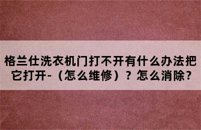 格兰仕洗衣机门打不开有什么办法把它打开-（怎么维修）？怎么消除？