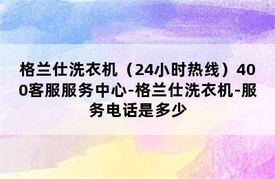 格兰仕洗衣机（24小时热线）400客服服务中心-格兰仕洗衣机-服务电话是多少