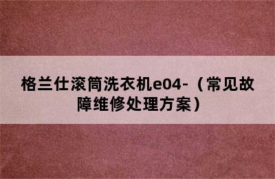 格兰仕滚筒洗衣机e04-（常见故障维修处理方案）