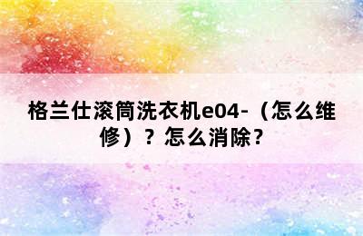 格兰仕滚筒洗衣机e04-（怎么维修）？怎么消除？