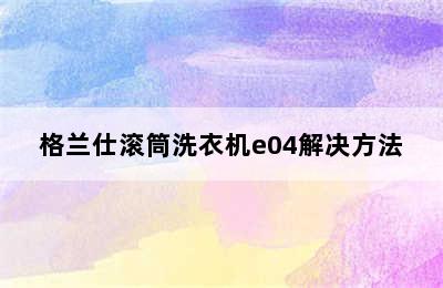 格兰仕滚筒洗衣机e04解决方法