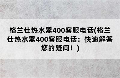 格兰仕热水器400客服电话(格兰仕热水器400客服电话：快速解答您的疑问！)