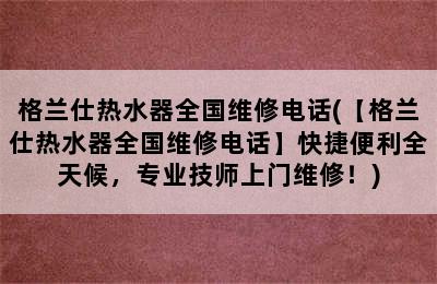 格兰仕热水器全国维修电话(【格兰仕热水器全国维修电话】快捷便利全天候，专业技师上门维修！)