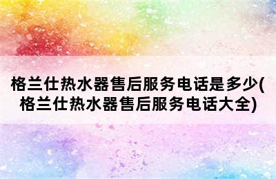 格兰仕热水器售后服务电话是多少(格兰仕热水器售后服务电话大全)